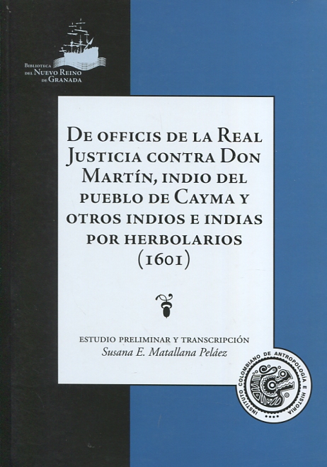 De officis de la Real Justicia contra Don Martín, indio del pueblo de Cayma y otros indios e indias por herbolarios (1601). 9789588852331